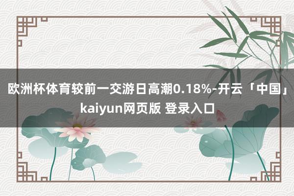 欧洲杯体育较前一交游日高潮0.18%-开云「中国」kaiyun网页版 登录入口