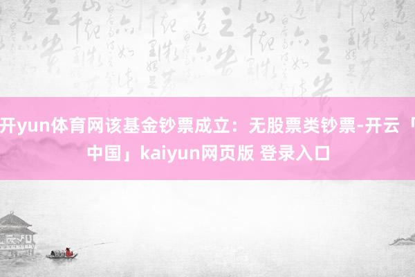 开yun体育网该基金钞票成立：无股票类钞票-开云「中国」kaiyun网页版 登录入口