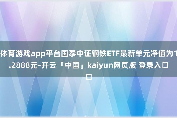 体育游戏app平台国泰中证钢铁ETF最新单元净值为1.2888元-开云「中国」kaiyun网页版 登录入口
