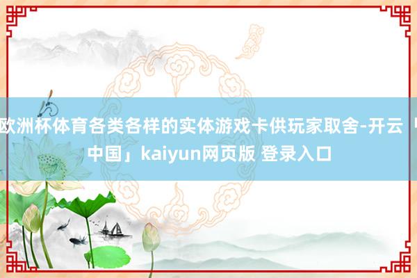 欧洲杯体育各类各样的实体游戏卡供玩家取舍-开云「中国」kaiyun网页版 登录入口