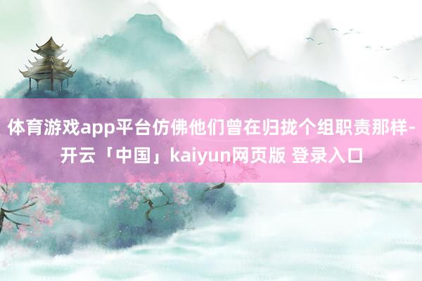 体育游戏app平台仿佛他们曾在归拢个组职责那样-开云「中国」kaiyun网页版 登录入口