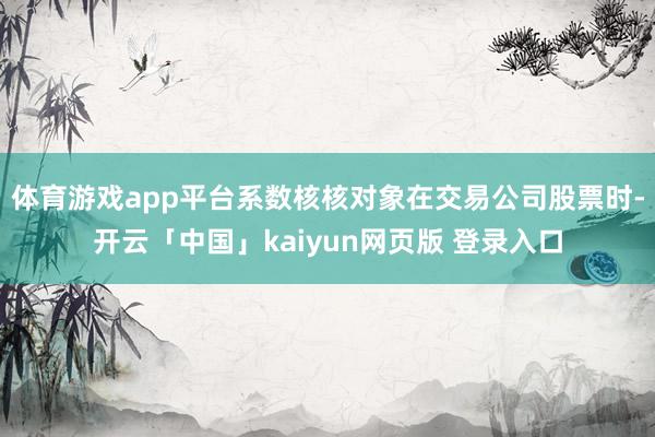 体育游戏app平台系数核核对象在交易公司股票时-开云「中国」kaiyun网页版 登录入口