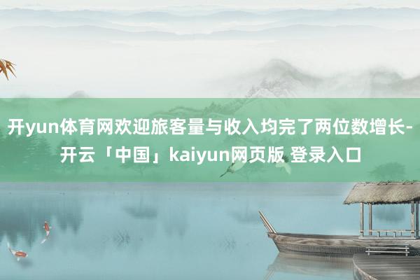 开yun体育网欢迎旅客量与收入均完了两位数增长-开云「中国」kaiyun网页版 登录入口