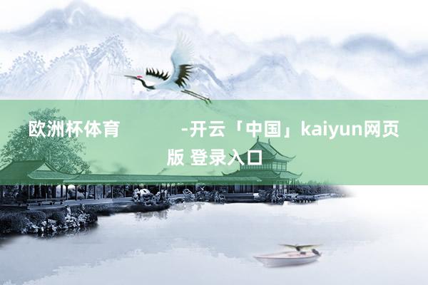 欧洲杯体育            -开云「中国」kaiyun网页版 登录入口