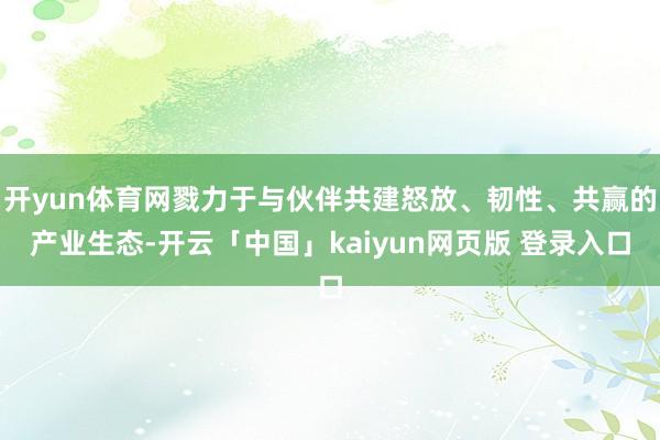 开yun体育网戮力于与伙伴共建怒放、韧性、共赢的产业生态-开云「中国」kaiyun网页版 登录入口