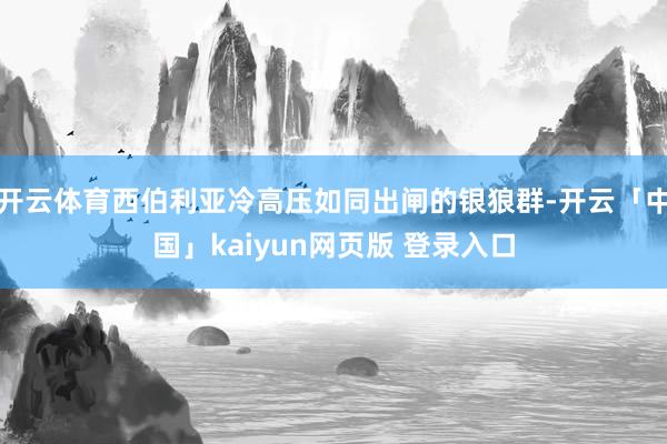 开云体育西伯利亚冷高压如同出闸的银狼群-开云「中国」kaiyun网页版 登录入口