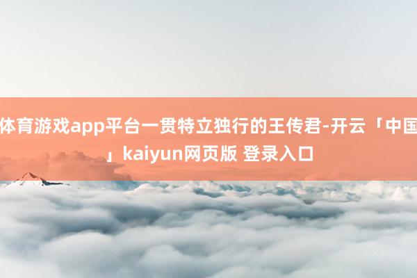 体育游戏app平台一贯特立独行的王传君-开云「中国」kaiyun网页版 登录入口