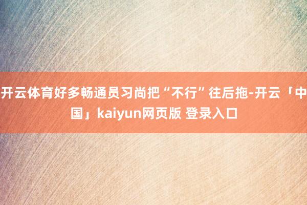 开云体育好多畅通员习尚把“不行”往后拖-开云「中国」kaiyun网页版 登录入口