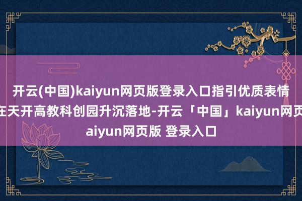 开云(中国)kaiyun网页版登录入口指引优质表情与科创后果在天开高教科创园升沉落地-开云「中国」kaiyun网页版 登录入口