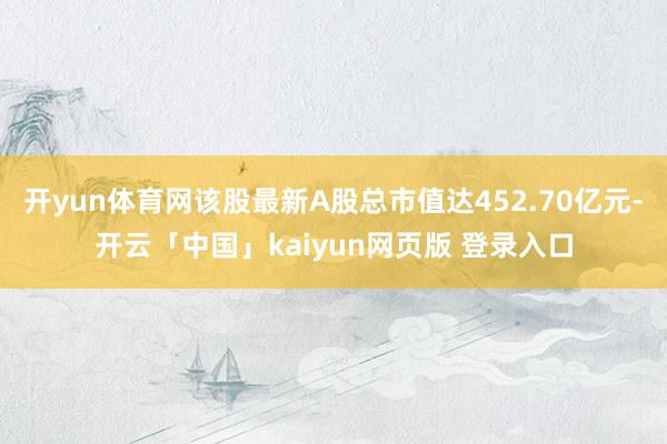 开yun体育网该股最新A股总市值达452.70亿元-开云「中国」kaiyun网页版 登录入口