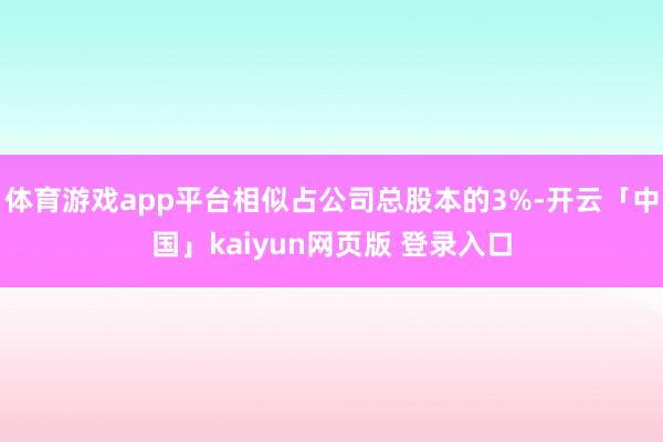 体育游戏app平台相似占公司总股本的3%-开云「中国」kaiyun网页版 登录入口