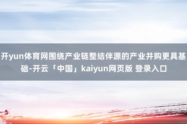 开yun体育网围绕产业链整结伴源的产业并购更具基础-开云「中国」kaiyun网页版 登录入口