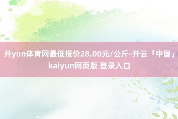 开yun体育网最低报价28.00元/公斤-开云「中国」kaiyun网页版 登录入口
