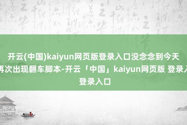 开云(中国)kaiyun网页版登录入口没念念到今天就再次出现翻车脚本-开云「中国」kaiyun网页版 登录入口