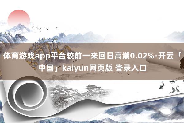 体育游戏app平台较前一来回日高潮0.02%-开云「中国」kaiyun网页版 登录入口