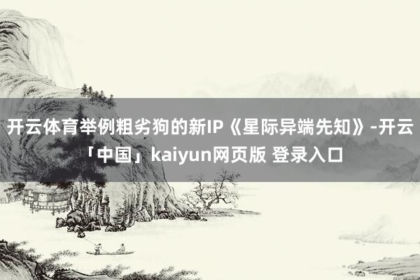 开云体育举例粗劣狗的新IP《星际异端先知》-开云「中国」kaiyun网页版 登录入口