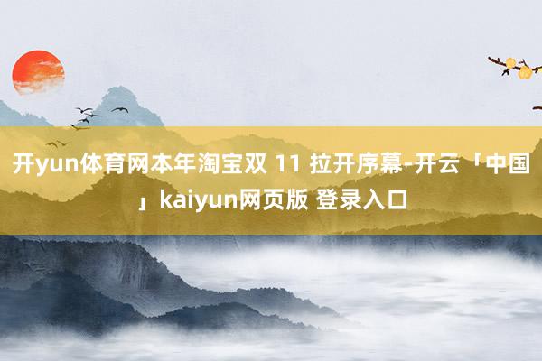 开yun体育网本年淘宝双 11 拉开序幕-开云「中国」kaiyun网页版 登录入口
