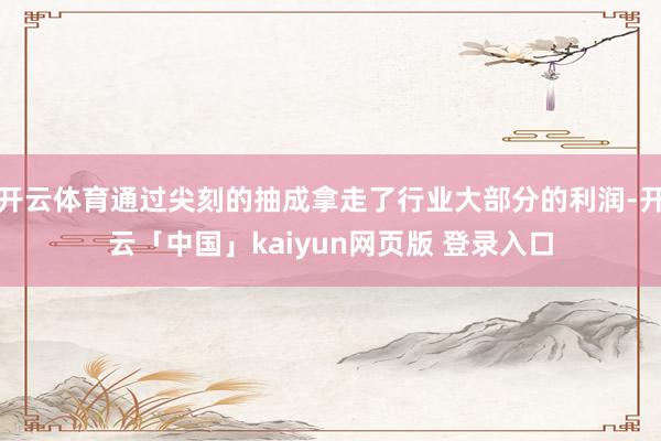 开云体育通过尖刻的抽成拿走了行业大部分的利润-开云「中国」kaiyun网页版 登录入口
