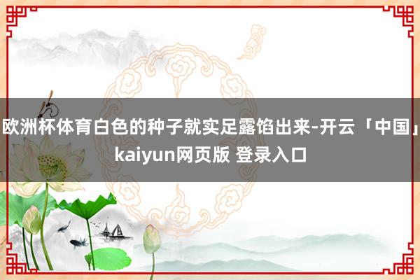 欧洲杯体育白色的种子就实足露馅出来-开云「中国」kaiyun网页版 登录入口