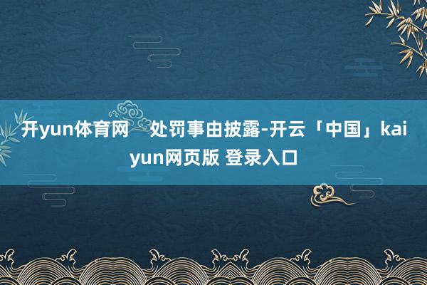 开yun体育网 处罚事由披露-开云「中国」kaiyun网页版 登录入口