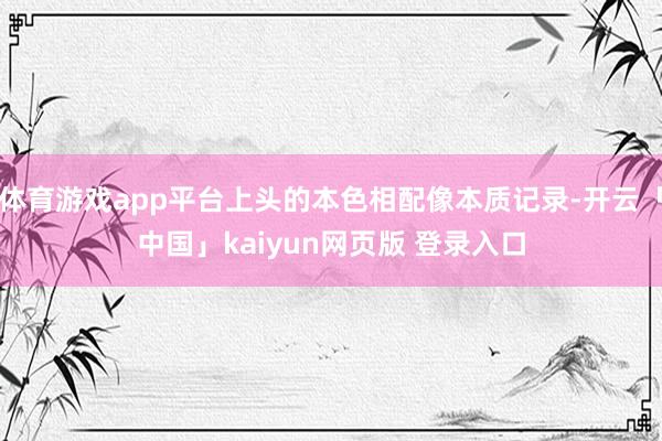 体育游戏app平台上头的本色相配像本质记录-开云「中国」kaiyun网页版 登录入口