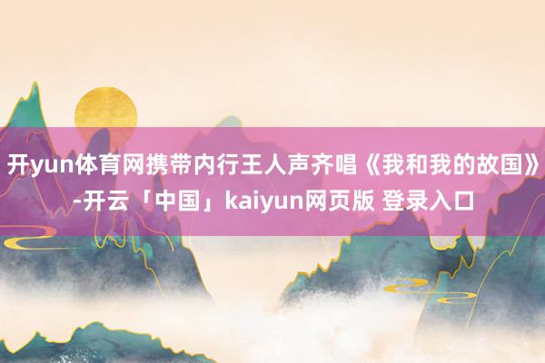 开yun体育网携带内行王人声齐唱《我和我的故国》-开云「中国」kaiyun网页版 登录入口