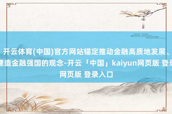 开云体育(中国)官方网站锚定推动金融高质地发展、加速建造金融强国的观念-开云「中国」kaiyun网页版 登录入口