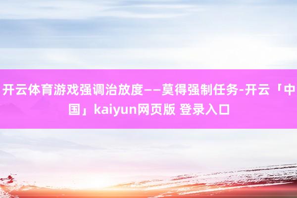 开云体育游戏强调治放度——莫得强制任务-开云「中国」kaiyun网页版 登录入口