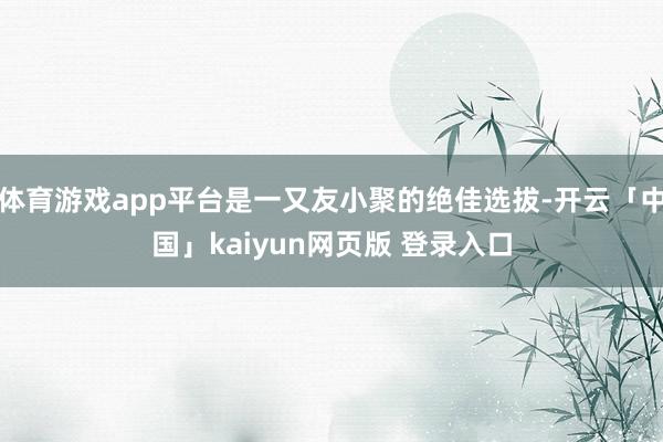 体育游戏app平台是一又友小聚的绝佳选拔-开云「中国」kaiyun网页版 登录入口