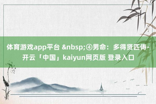 体育游戏app平台 &nbsp;④男命：多得贤匹俦-开云「中国」kaiyun网页版 登录入口