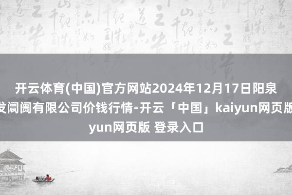 开云体育(中国)官方网站2024年12月17日阳泉农居品批发阛阓有限公司价钱行情-开云「中国」kaiyun网页版 登录入口