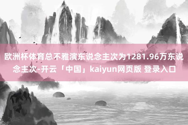 欧洲杯体育总不雅演东说念主次为1281.96万东说念主次-开云「中国」kaiyun网页版 登录入口