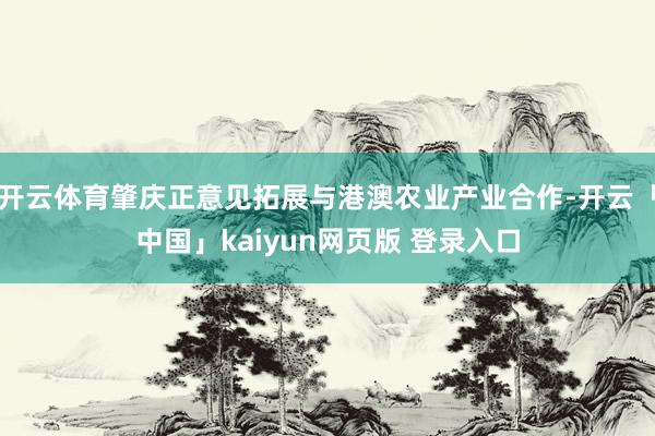 开云体育肇庆正意见拓展与港澳农业产业合作-开云「中国」kaiyun网页版 登录入口
