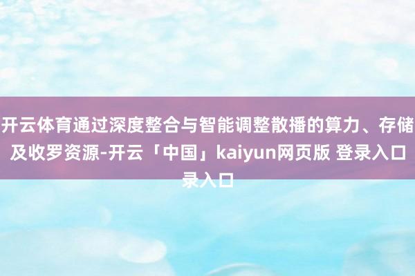 开云体育通过深度整合与智能调整散播的算力、存储及收罗资源-开云「中国」kaiyun网页版 登录入口