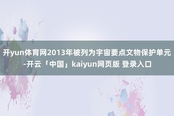 开yun体育网2013年被列为宇宙要点文物保护单元-开云「中国」kaiyun网页版 登录入口