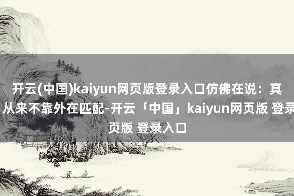 开云(中国)kaiyun网页版登录入口仿佛在说：真恩爱 从来不靠外在匹配-开云「中国」kaiyun网页版 登录入口