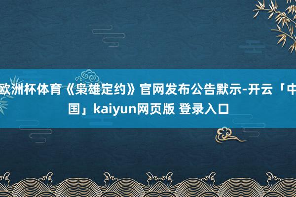 欧洲杯体育《枭雄定约》官网发布公告默示-开云「中国」kaiyun网页版 登录入口