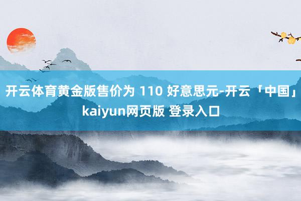 开云体育黄金版售价为 110 好意思元-开云「中国」kaiyun网页版 登录入口