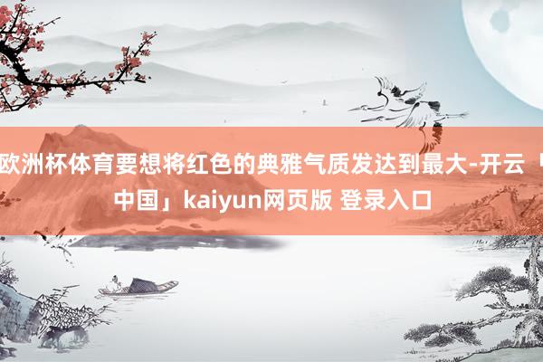 欧洲杯体育要想将红色的典雅气质发达到最大-开云「中国」kaiyun网页版 登录入口