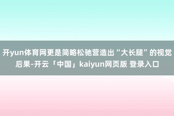开yun体育网更是简略松驰营造出“大长腿”的视觉后果-开云「中国」kaiyun网页版 登录入口