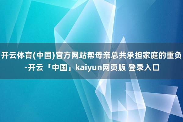 开云体育(中国)官方网站帮母亲总共承担家庭的重负-开云「中国」kaiyun网页版 登录入口