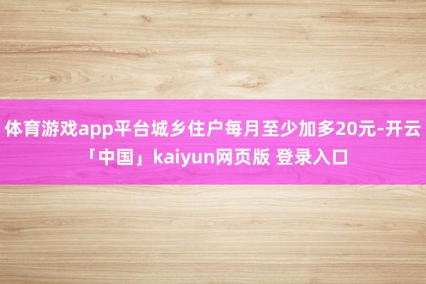 体育游戏app平台城乡住户每月至少加多20元-开云「中国」kaiyun网页版 登录入口