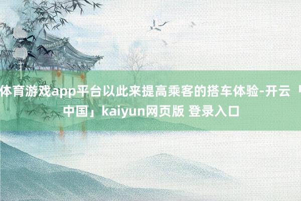 体育游戏app平台以此来提高乘客的搭车体验-开云「中国」kaiyun网页版 登录入口
