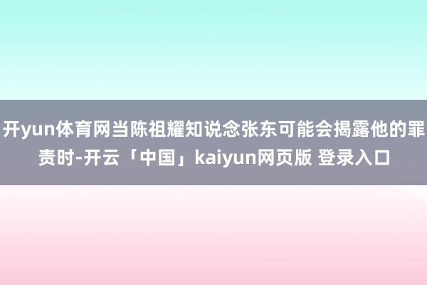 开yun体育网当陈祖耀知说念张东可能会揭露他的罪责时-开云「中国」kaiyun网页版 登录入口