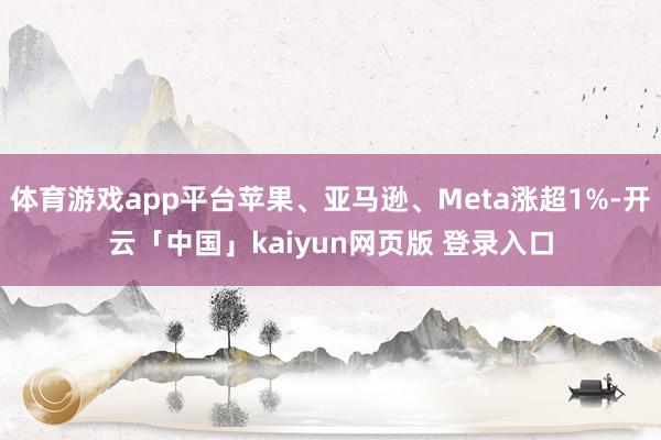 体育游戏app平台苹果、亚马逊、Meta涨超1%-开云「中国」kaiyun网页版 登录入口