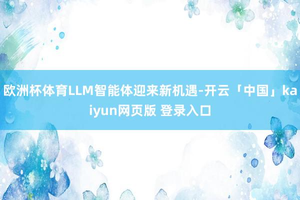 欧洲杯体育LLM智能体迎来新机遇-开云「中国」kaiyun网页版 登录入口