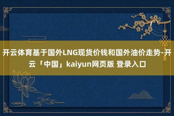 开云体育基于国外LNG现货价钱和国外油价走势-开云「中国」kaiyun网页版 登录入口