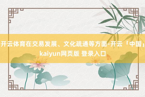 开云体育在交易发展、文化疏通等方面-开云「中国」kaiyun网页版 登录入口