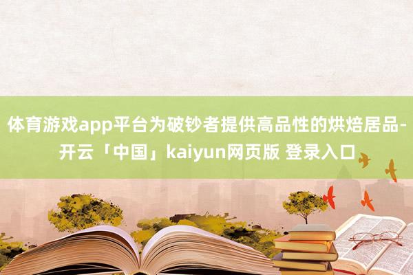 体育游戏app平台为破钞者提供高品性的烘焙居品-开云「中国」kaiyun网页版 登录入口