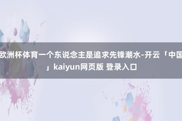 欧洲杯体育一个东说念主是追求先锋潮水-开云「中国」kaiyun网页版 登录入口